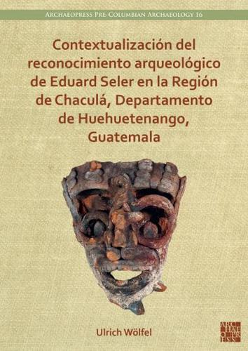 Contextualización Del Reconocimiento Arqueológico De Eduard Seler En La Región De Chaculá, Departamento De Huehuetenango, Guatemala