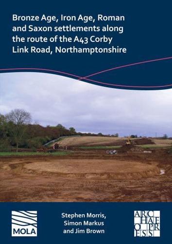 Bronze Age, Iron Age, Roman and Saxon Settlements Along the Route of the A43 Corby Link Road, Northamptonshire
