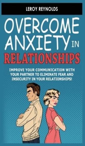 OVERCOME ANXIETY IN RELATIONSHIPS: Improve Your Communication with Your Partner to Eliminate Fear and Insecurity in Your Relationships! How to Cure Codependency, Stop Negative Thinking and Overcome Jealousy