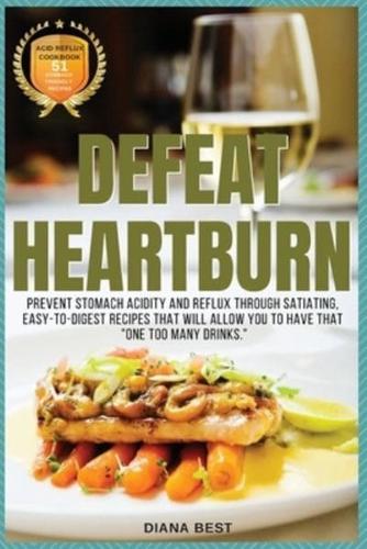 DEFEAT HEARTBURN: PREVENT STOMACH ACIDITY AND REFLUX THROUGH SATIATING, EASY-TO-DIGEST RECIPES THAT WILL ALLOW YOU TO HAVE THAT "ONE TOO MANY DRINKS."