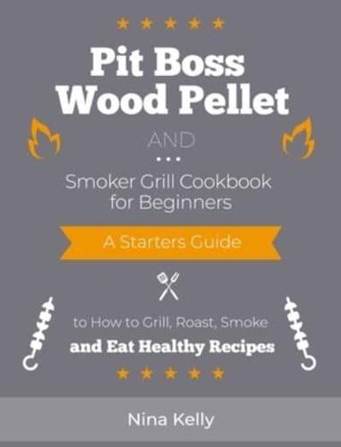 Pit Boss Wood Pellet and Smoker Grill Cookbook for Beginners: A Starters Guide to How to Grill, Roast, Smoke and Eat Healthy Recipes