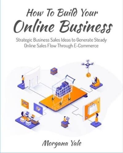 How To Build Your Online Business: Strategic Business Sales Ideas to Generate Steady Online Sales Flow Through ECommerce