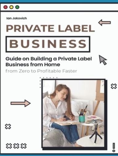 Private Label Business: Guide on Building a Private Label Business from Home from Zero to Profitable Faster