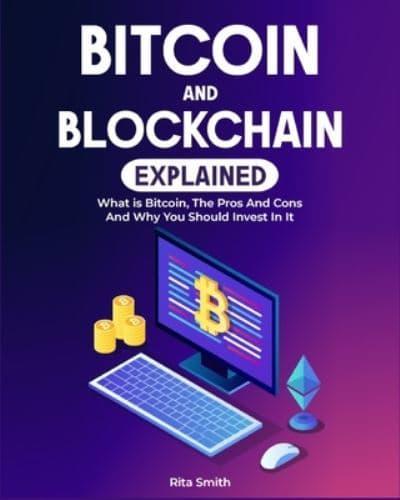 Bitcoin and Blockchain Explained: What is Bitcoin, The Pros And Cons And Why You Should Invest In It