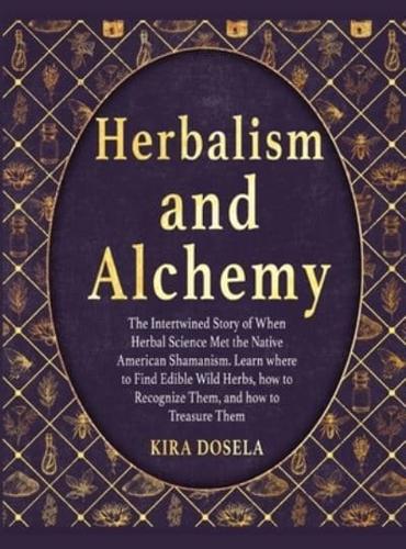 HERBALISM AND ALCHEMY : The Intertwined Story of When Herbal Science Met the Native American Shamanism. Learn where to Find Edible Wild Herbs, how to Recognize Them, and how to Treasure Them