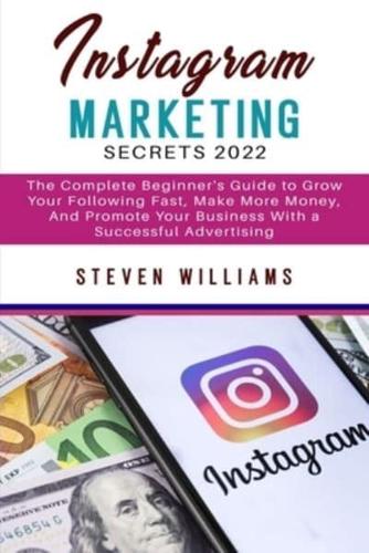 Instagram Marketing Secrets 2022: The Complete Beginner's Guide to Grow Your Following Fast, Make More Money, And Promote Your Business with a Successful Advertising