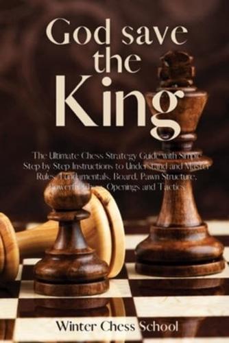 God save the King: The Ultimate Chess Strategy Guide with Simple Step by Step Instructions to Understand and Master Rules, Fundamentals, Board, Pawn Structure, Powerful Chess Openings and Tactics