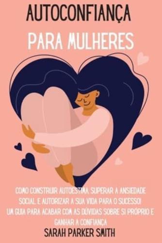 Autoconfiança  para Mulheres: Como Construir Autoestima, Superar a Ansiedade Social, E autorizar  A Sua Vida para o Sucesso!  Um guia para acabar com as dúvidas sobre si próprio e Ganhar a confiança "Self-Confidence for Women" (Portuguese Version)