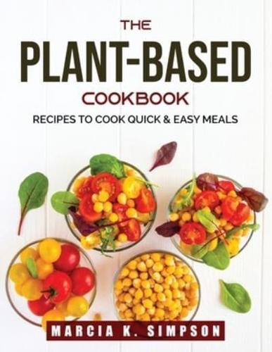 THE PLANT-BASED COOKBOOK: Recipes To Cook Quick & Easy Meals