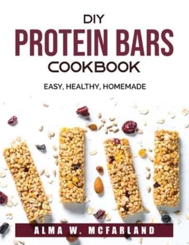 DIY Protein Bars Cookbook: EASY, HEALTHY, HOMEMADE