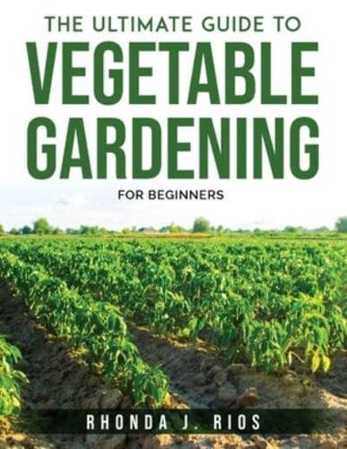 THE ULTIMATE GUIDE TO VEGETABLE GARDENING: For beginners