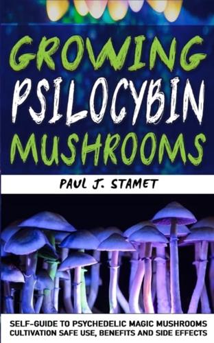 GROWING PSILOCYBIN MUSHROOMS: Psychedelic Magic Mushrooms Cultivation and Safe Use, Benefits and Side Effects! Hydroponics Growing Indoor Secrets Self-Guide! The Healing Powers of Hallucinogenic and Magic Plant Medicine!