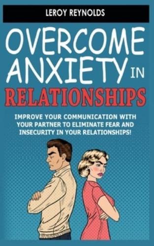 OVERCOME ANXIETY IN RELATIONSHIPS: Improve Your Communication with Your Partner to Eliminate Fear and Insecurity in Your Relationships! How to Cure Codependency, Stop Negative Thinking and Overcome Jealousy