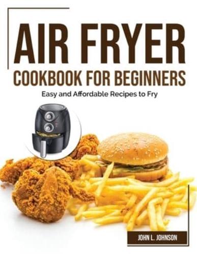 AIR FRYER COOKBOOK FOR BEGINNERS: Easy and Affordable Recipes to Fry
