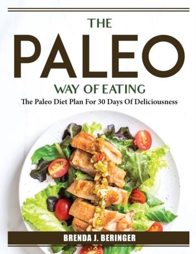 The Paleo Way Of Eating: The Paleo Diet Plan For 30 Days Of Deliciousness