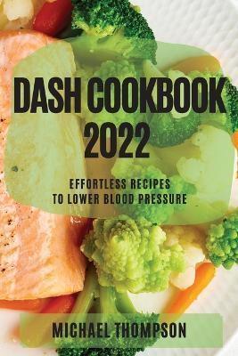 DASH COOKBOOK 2022: EFFORTLESS RECIPES TO LOWER BLOOD PRESSURE