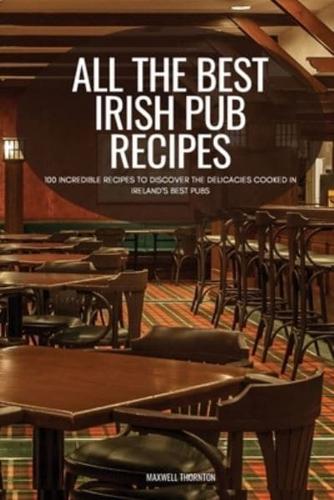 ALL THE BEST IRISH PUB RECIPES: 100 INCREDIBLE RECIPES TO DISCOVER THE DELICACIES COOKED IN IRELAND'S BEST PUBS