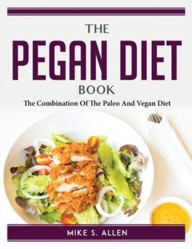 The Pegan Diet Book: The Combination Of The Paleo And Vegan Diet