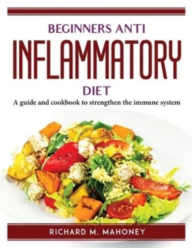 Beginners Anti Inflammatory Diet : A guide and cookbook to strengthen the immune system