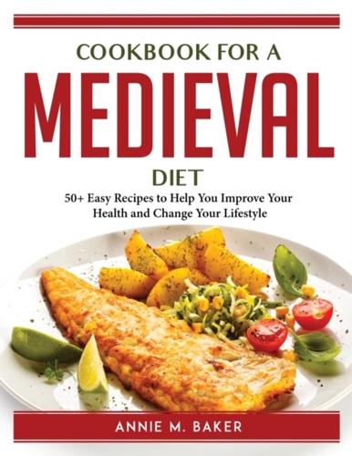 COOKBOOK FOR A MEDIEVAL DIET:  50+ Easy Recipes to Help You Improve Your Health and Change Your Lifestyle