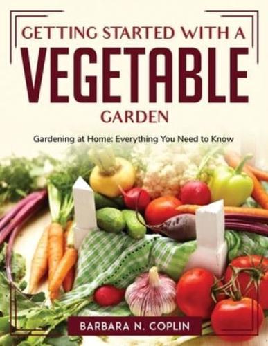 Getting Started With A Vegetable Garden: Gardening at Home: Everything You Need to Know