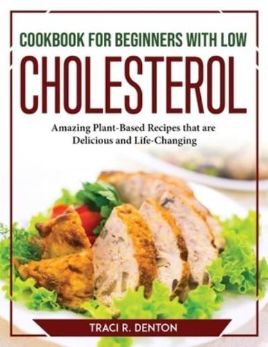 Cookbook for Beginners with Low Cholesterol: Amazing Plant-Based Recipes that are Delicious and Life-Changing
