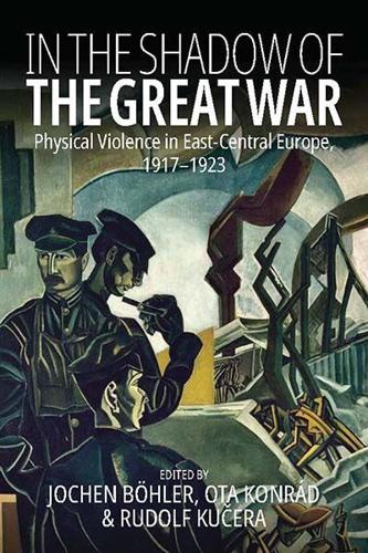 In the Shadow of the Great War. Physical Violence in East-Central Europe, 1917-1923