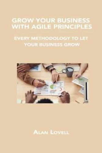 GROW YOUR BUSINESS WITH AGILE PRINCIPLES: EVERY METHODOLOGY TO LET YOUR BUSINESS GROW