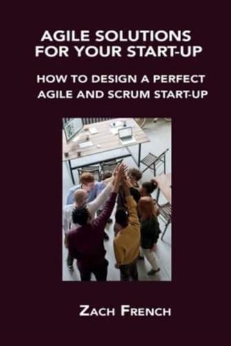 AGILE SOLUTIONS FOR YOUR START-UP: HOW TO DESIGN A PERFECT AGILE AND SCRUM START-UP