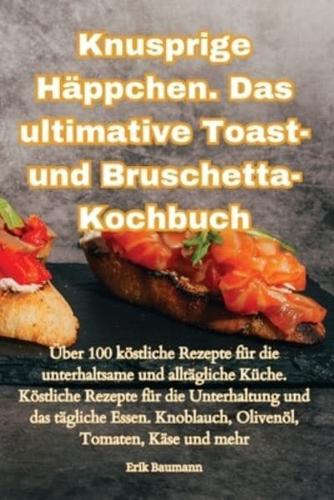 Knusprige Häppchen. Das Ultimative Toast- Und Bruschetta-Kochbuch