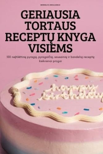 GERIAUSIA TORTAUS RECEPTŲ KNYGA VISIEMS: 100 neįtikėtinų pyragų, pyragaičių, sausainių ir bandelių receptų kiekvienai progai