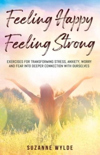 Feeling Happy, Feeling Strong: Exercises for Transforming Stress, Anxiety, Worry and Fear into Deeper Connection with Ourselves