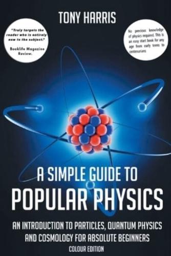 A SIMPLE GUIDE TO POPULAR PHYSICS (COLOUR EDITION): AN INTRODUCTION TO PARTICLES, QUANTUM PHYSICS AND COSMOLOGY FOR ABSOLUTE BEGINNERS