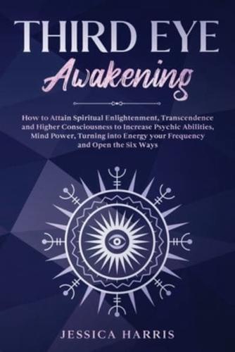Third Eye Awakening : How to Attain Spiritual Enlightenment, Transcendence and Higher Consciousness to Increase Psychic Abilities, Mind Power, Turning into Energy your Frequency and Open the Six Ways