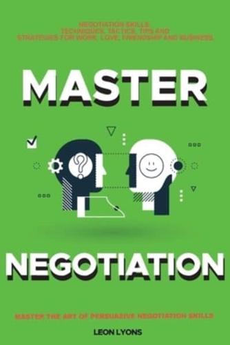 Negotiation Skills: Techniques, Tactics, Tips and Strategies for Work, Love, Friendship and Business.: Avoid Costly Mistakes. Prepare before You enter the Negotiation Room. Master the Art of Persuasive Negotiation Skills.