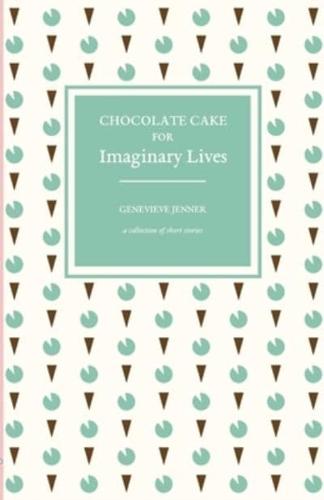 Chocolate Cake for Imaginary Lives: a collection of short stories