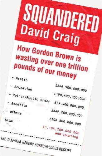 Squandered: How Gordon Brown Is Wasting Over One Trillion Pounds of Our Money. David Craig