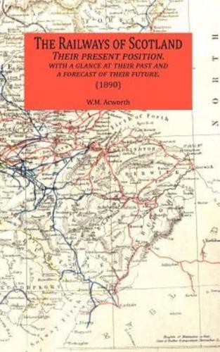 The Railways of Scotland Their Present Position. with a Glance at Their Past and a Forecast of Their Future. (1890)