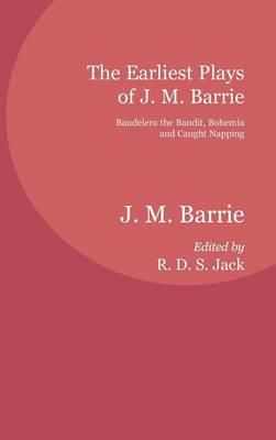 The Earliest Plays of J. M. Barrie: Bandelero the Bandit, Bohemia and Caught Napping