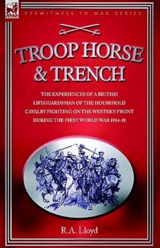 TROOP, HORSE & TRENCH - THE EXPERIENCES OF A BRITISH LIFEGUARDSMAN OF THE HOUSEHOLD CAVALRY FIGHTING ON THE WESTERN FRONT DURING THE FIRST WORLD WAR 1914-18