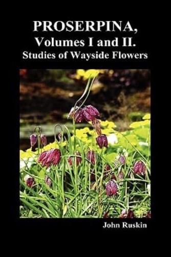 Proserpina, Volumes I and II. Studies of Wayside Flowers While the Air Was Yet Pure Among the Alps, and in the Scotland and England Which My Father Kn