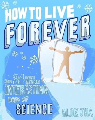 How to Live Forever and 34 Other Really Interesting Uses of Science
