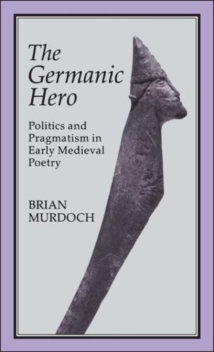 The German Hero: Politics & Pragmatism: Politics and Pragmatism in Early Medieval Poetry
