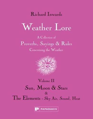 Weather Lore. Volume II Sun, Moon and Stars, the Elements, Sky, Air, Sound, Heat