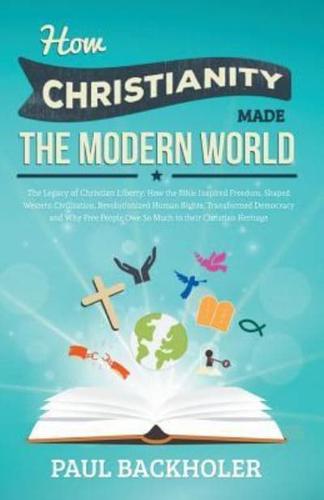 How Christianity Made the Modern World - The Legacy of Christian Liberty: How the Bible Inspired Freedom, Shaped Western Civilization, Revolutionized