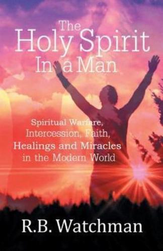 The Holy Spirit in a Man: Spiritual Warfare, Intercession, Faith, Healings and Miracles in a Modern World