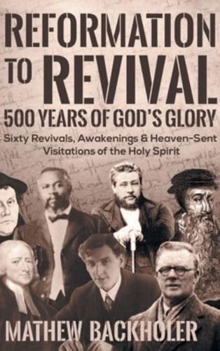 Reformation to Revival, 500 Years of God's Glory: Sixty Revivals, Awakenings and Heaven-Sent Visitations of the Holy Spirit