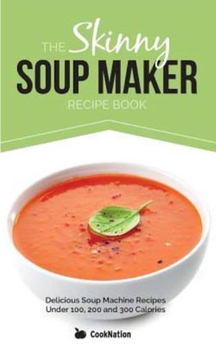 The Skinny Soup Maker Recipe Book: Delicious Low Calorie, Healthy and Simple Soup Machine Recipes Under 100, 200 and 300 Calories