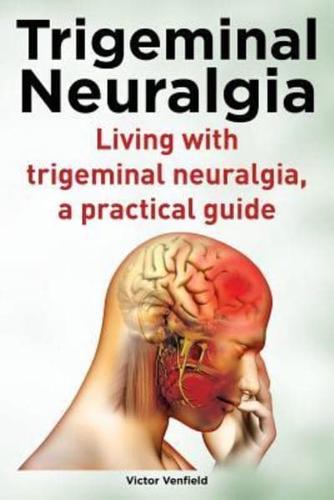 Trigeminal Neuralgia. Living With Trigeminal Neuralgia. A Practical Guide