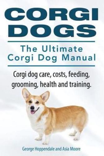 Corgi Dogs. The Ultimate Corgi Dog Manual. Corgi Dog Care, Costs, Feeding, Grooming, Health and Training.